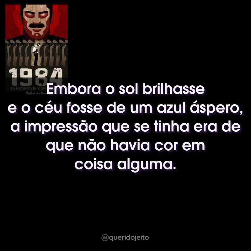 Frases do Livro 1984: Embora o sol brilhasse e o céu fosse de um azul áspero, a impressão que se tinha era de que não havia cor em coisa alguma.