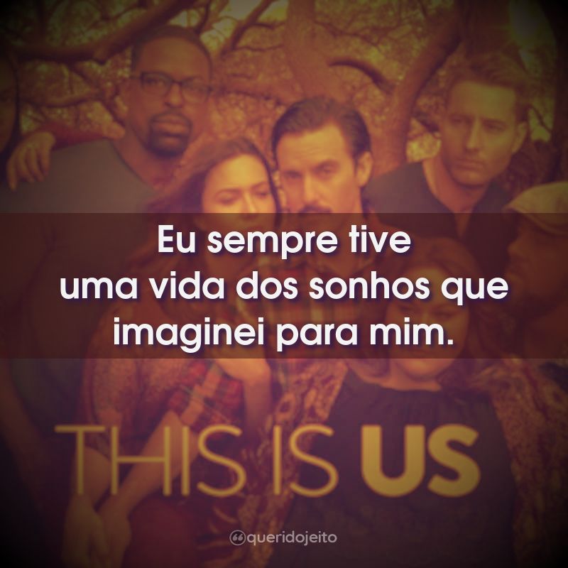 Eu sempre tive uma vida dos sonhos que…