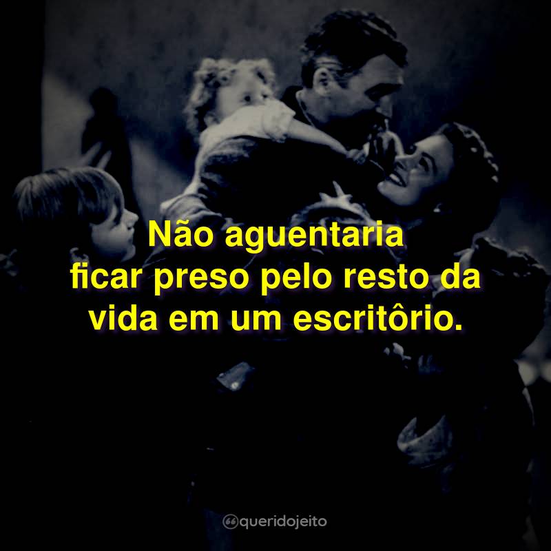 Não aguentaria ficar preso pelo resto da vida em um escritôrio.