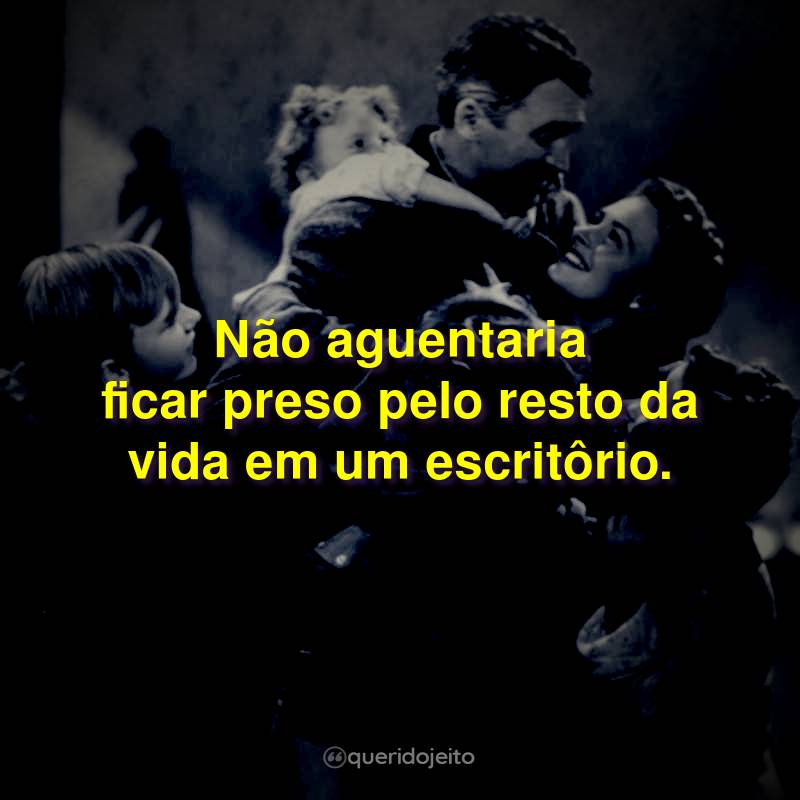 Frases do Filme A Felicidade Não Se Compra: Não aguentaria ficar preso pelo resto da vida em um escritôrio.