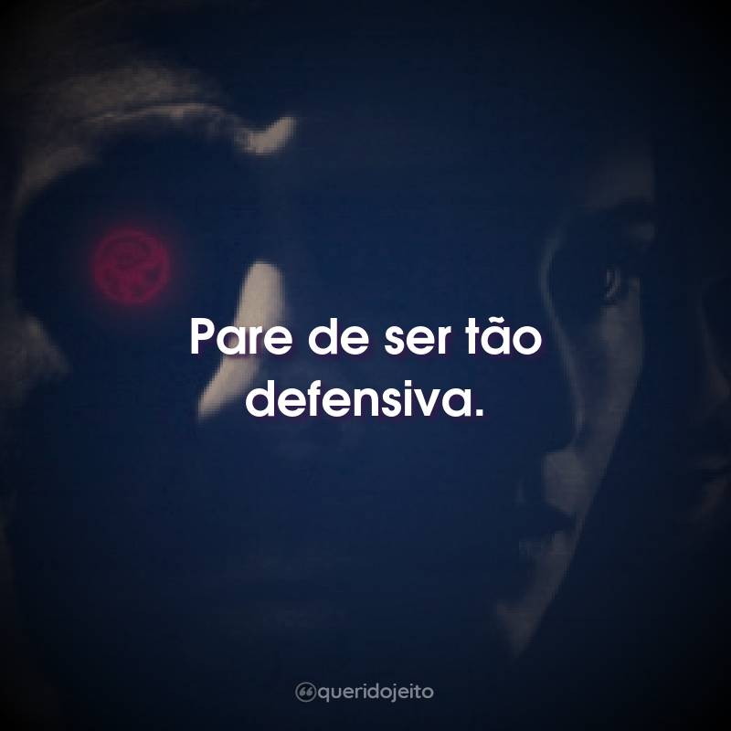 Pare de ser tão defensiva.
