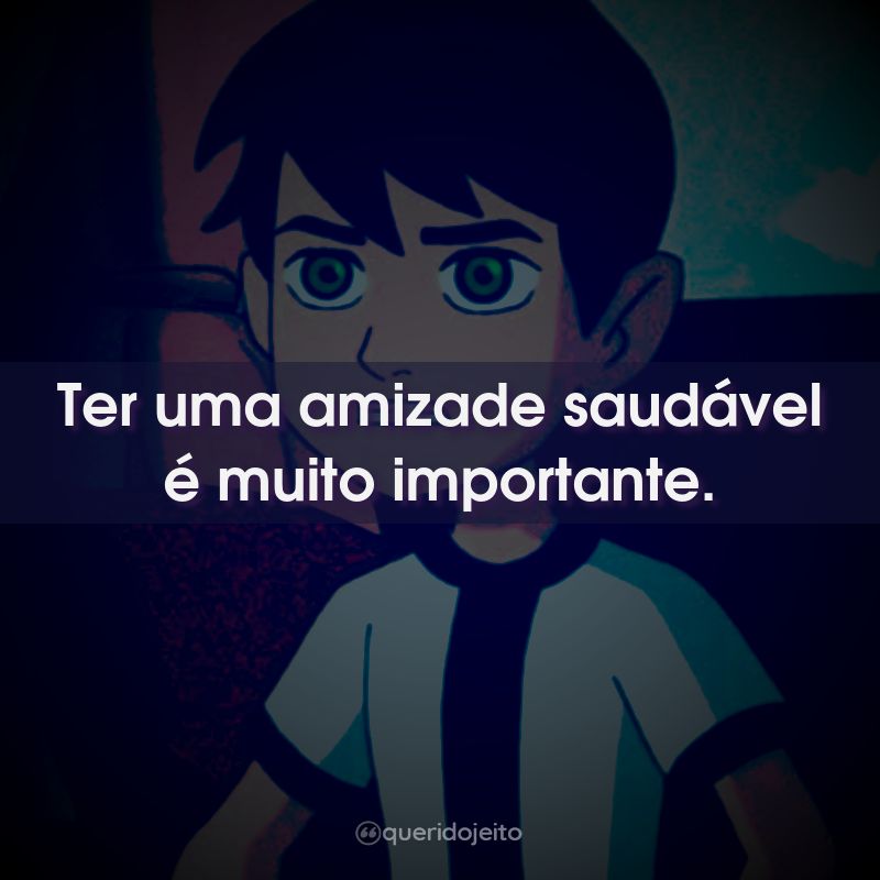 Frases da Série Ben 10: Ter uma amizade saudável é muito importante.