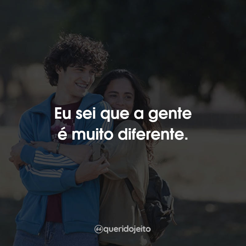 Eu sei que a gente é muito diferente.