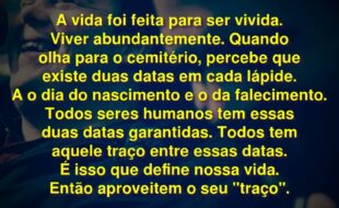 Frases do Filme Onde Nasce a Esperança: A vida foi feita para ser vivida. Viver abundantemente. Quando olha para o cemitério, percebe que existe duas datas em cada lápide. A o dia do nascimento e o da falecimento. Todos seres humanos tem essas duas datas garantidas. Todos tem aquele traço entre essas datas. É isso que define nossa vida. Então aproveitem o seu "traço".