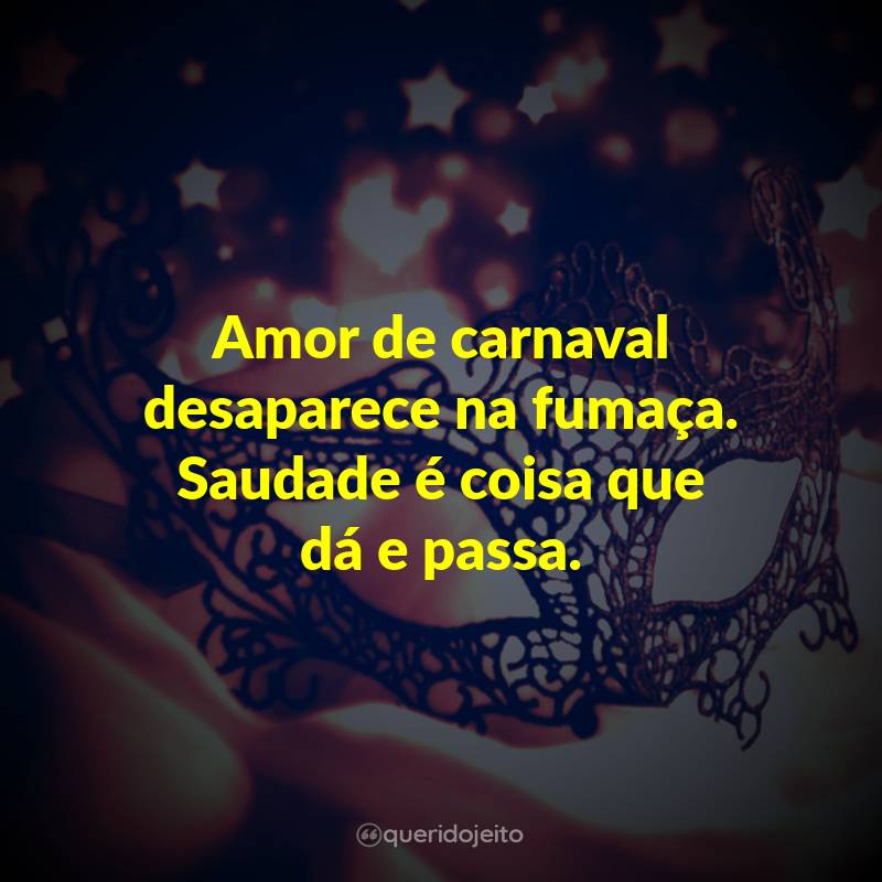 Amor de carnaval desaparece na fumaça. Saudade é coisa que dá e passa.