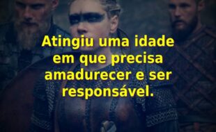 Frases da Série Vikings – 2ª Temporada: Atingiu uma idade em que precisa amadurecer e ser responsável.