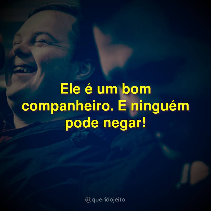 Ele é um bom companheiro. E ninguém pode negar!