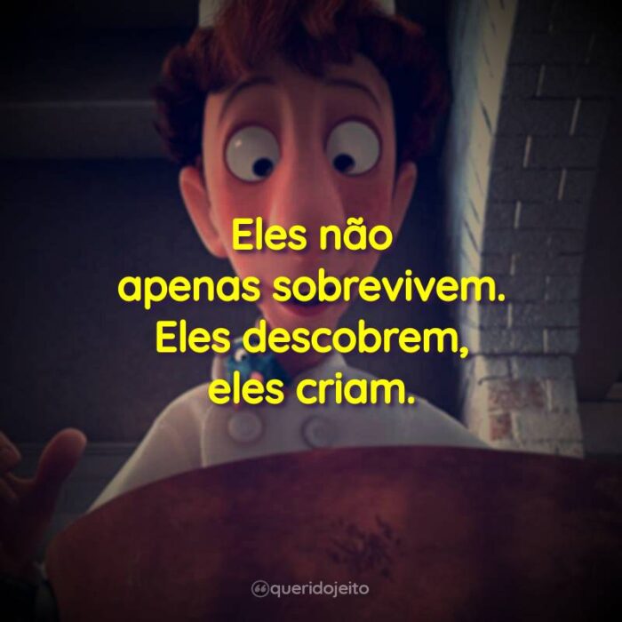Eles não apenas sobrevivem. Eles descobrem, eles criam.