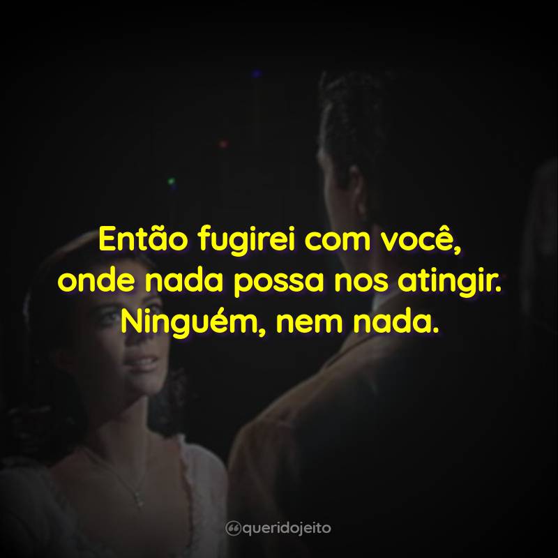Então fugirei com você, onde nada possa nos atingir. Ninguém, nem nada.