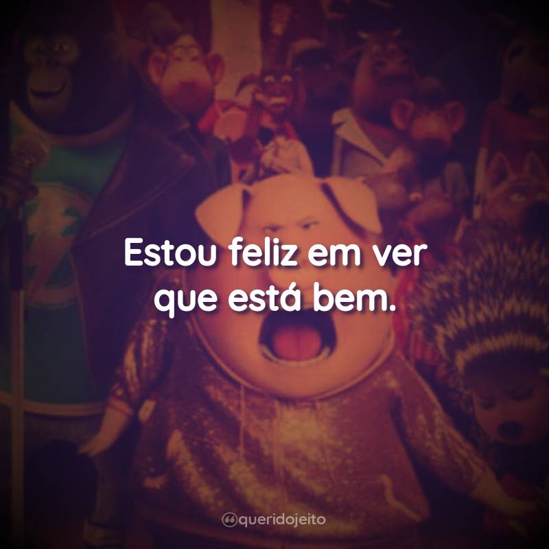 Frases do Filme Sing – Quem Canta Seus Males Espanta: Estou feliz em ver que está bem.