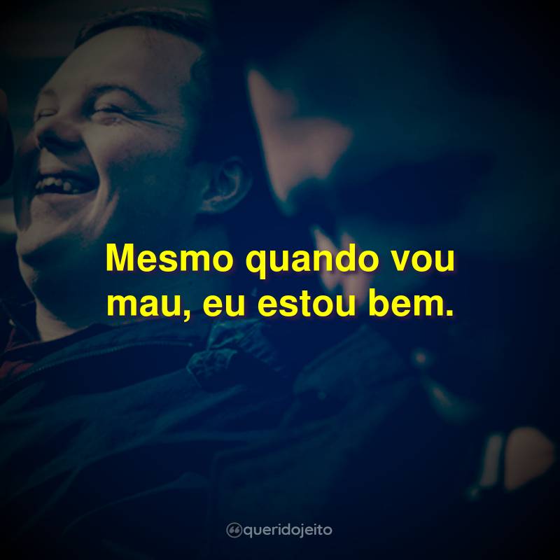 Mesmo quando vou mau, eu estou bem.