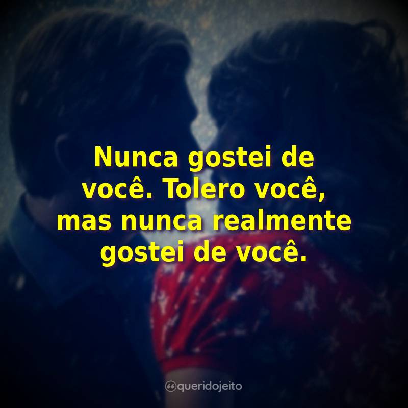 Nunca gostei de você. Tolero você, mas nunca realmente gostei de você.