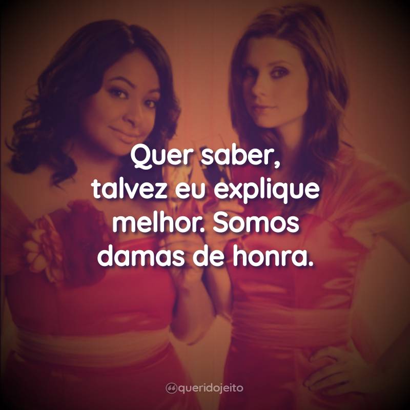 Quer saber, talvez eu explique melhor. Somos damas de honra.