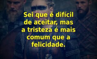 Frases da Série Vikings – 2ª Temporada: Sei que é difícil de aceitar, mas a tristeza é mais comum que a felicidade.