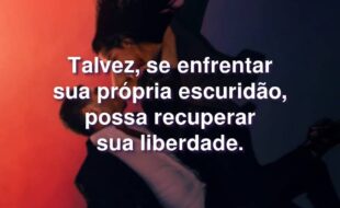 Frases da Série Desejo Sombrio – 2ª temporada: Talvez, se enfrentar sua própria escuridão, possa recuperar sua liberdade.