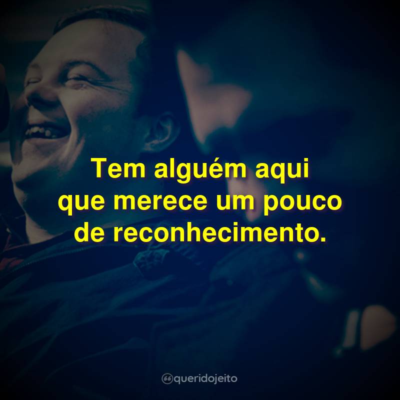 Frases do Filme Onde Nasce a Esperança: Tem alguém aqui que merece um pouco de reconhecimento.