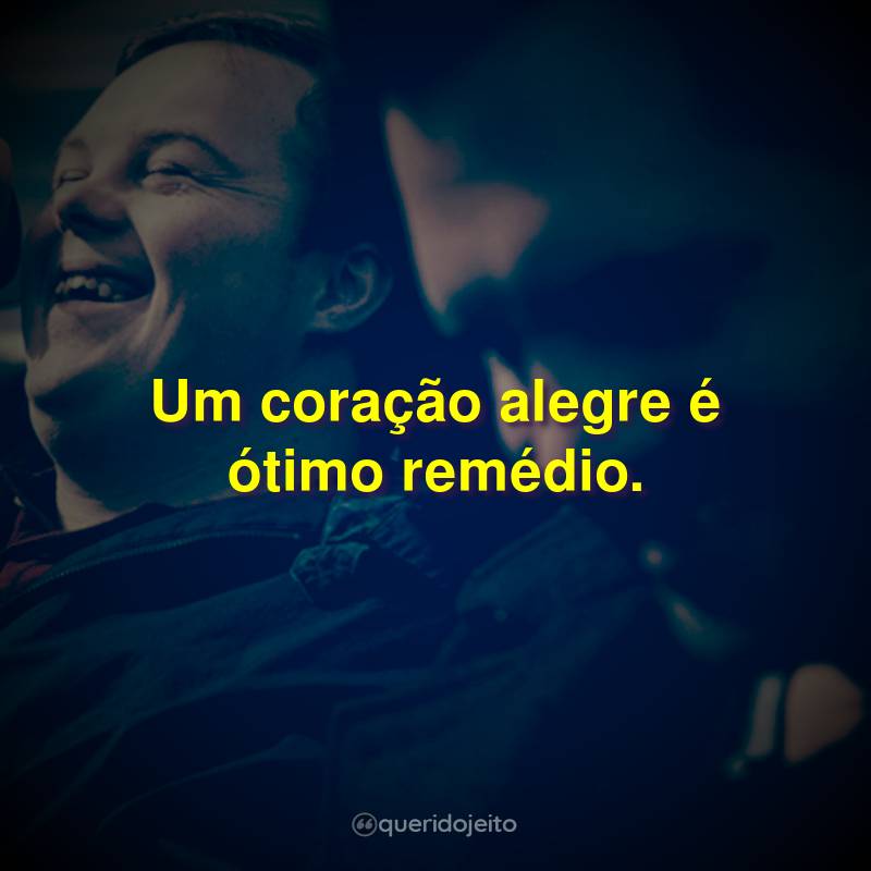 Um coração alegre é ótimo remédio.