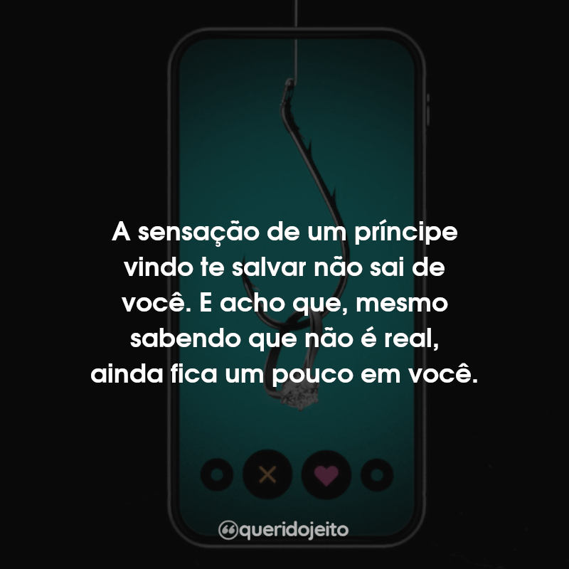 Frases O Golpista do Tinder: A sensação de um príncipe vindo te salvar não sai de você. E acho que, mesmo sabendo que não é real, ainda fica um pouco em você.