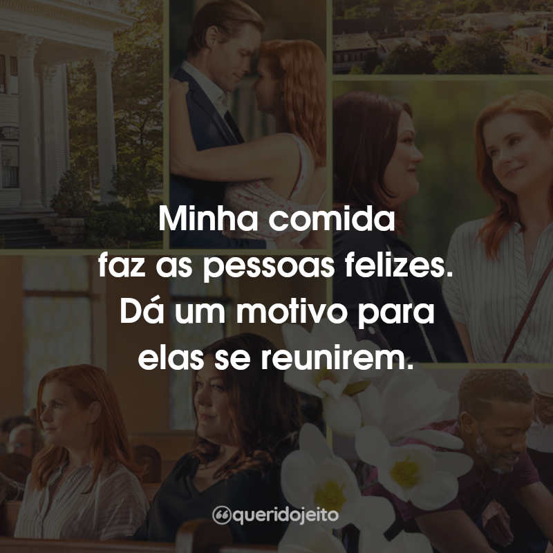 Frases da Série Doces Magnólias: Minha comida faz as pessoas felizes. Dá um motivo para elas se reunirem.