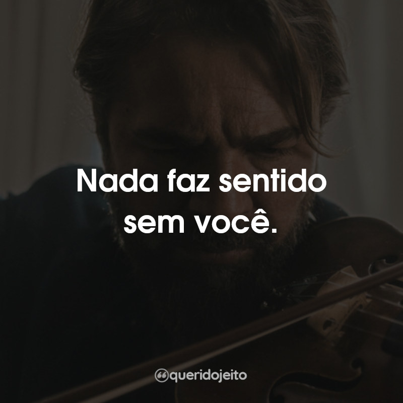 Nada faz sentido sem você.
