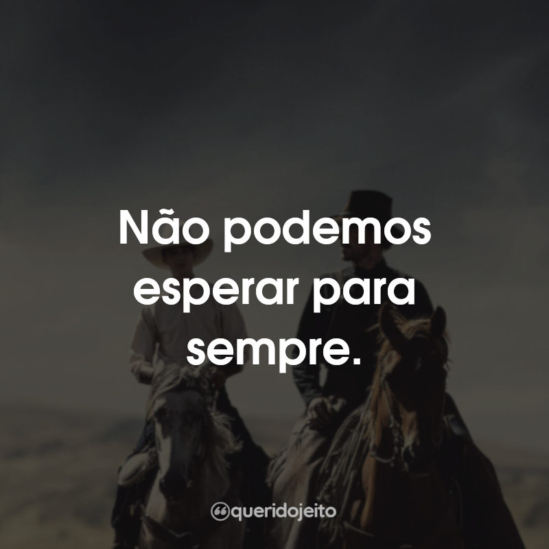 Não podemos esperar para sempre.