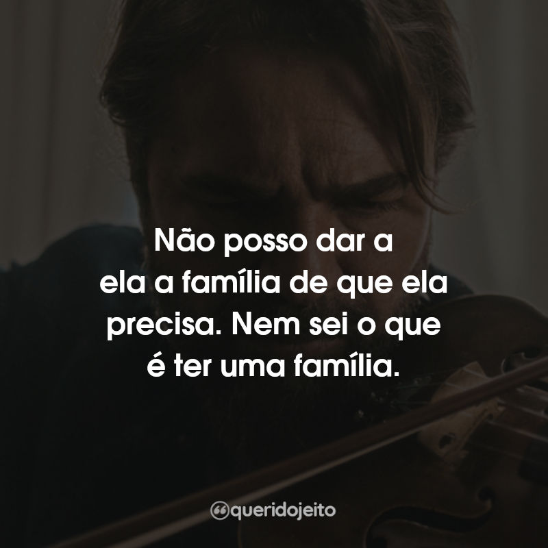 Frases O Violino do Meu Pai : Não posso dar a ela a família de que ela precisa. Nem sei o que é ter uma família.