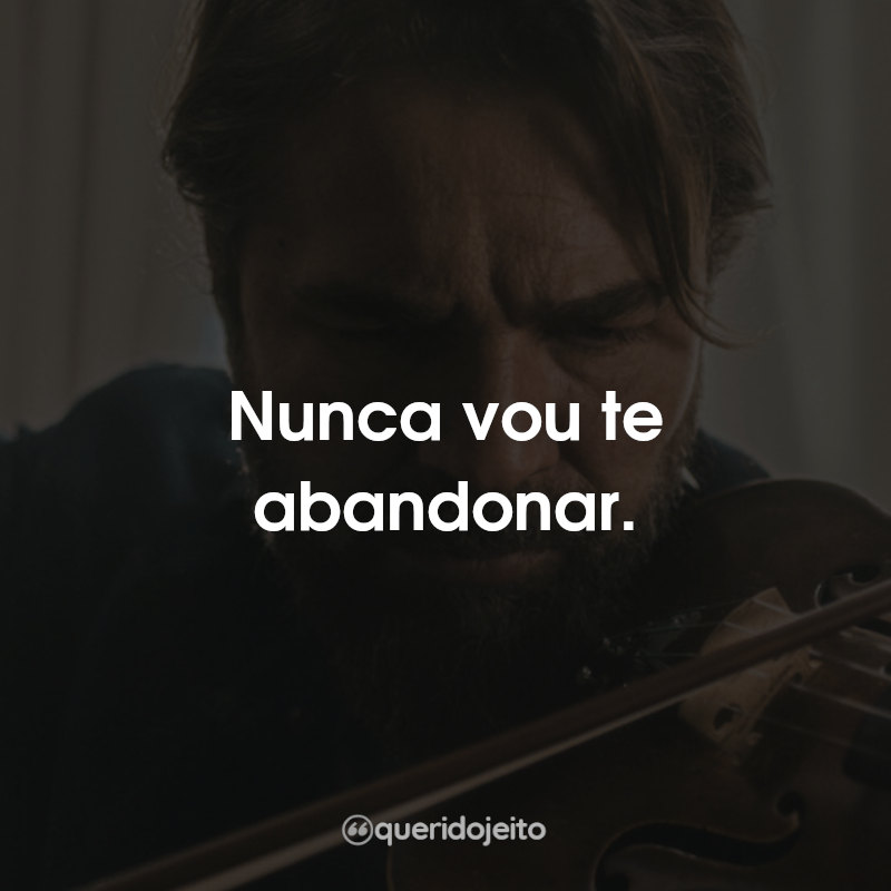 Nunca vou te abandonar.