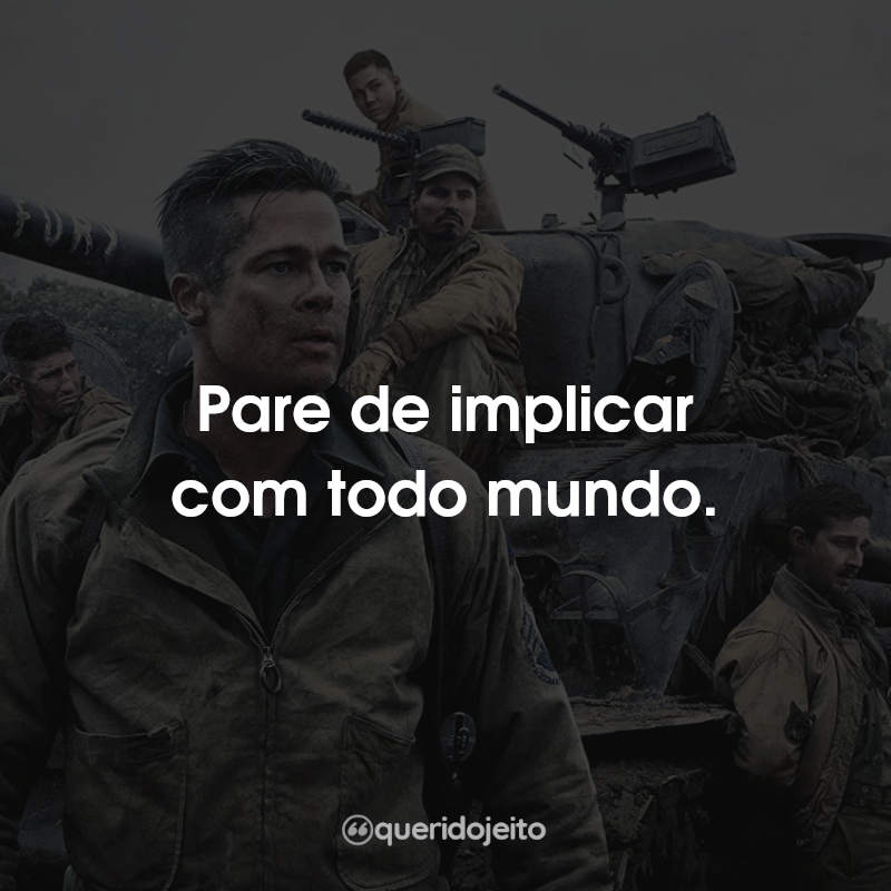 Frases Corações de Ferro: Pare de implicar com todo mundo.