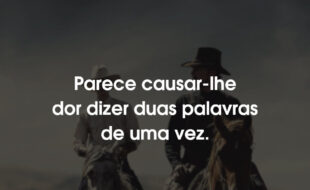 Frases Ataque dos Cães: Parece causar-lhe dor dizer duas palavras de uma vez.