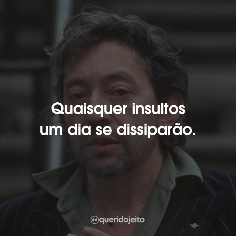 Frases de Serge Gainsbourg: Quaisquer insultos um dia se dissiparão.