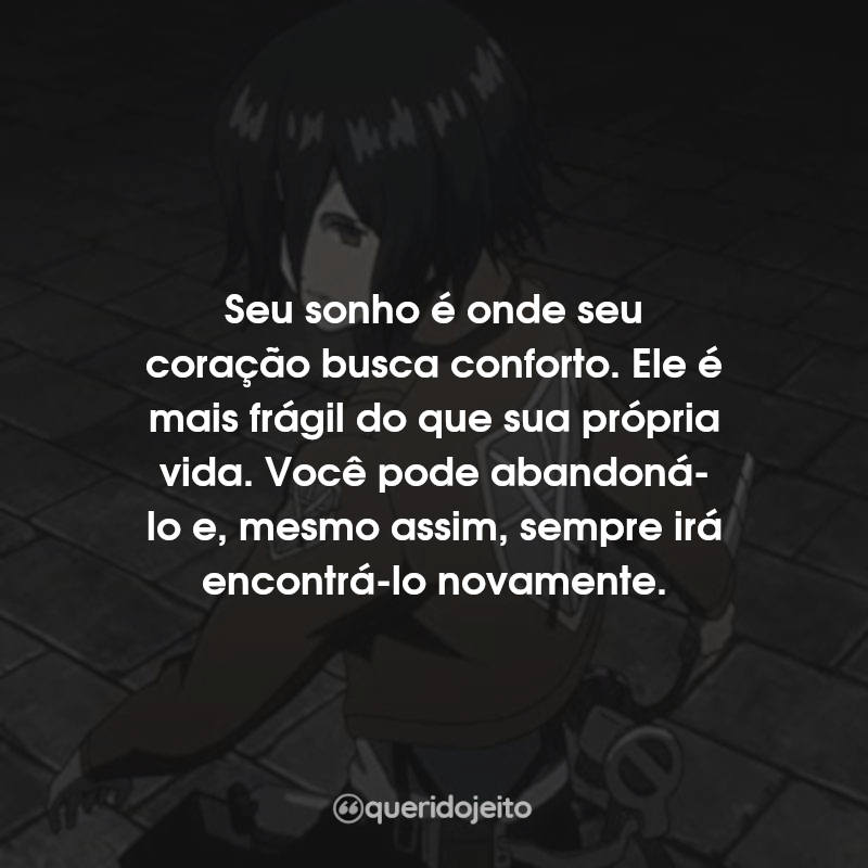 Frases da Série Ataque dos Titãs: Seu sonho é onde seu coração busca conforto. Ele é mais frágil do que sua própria vida. Você pode abandoná-lo e, mesmo assim, sempre irá encontrá-lo novamente.