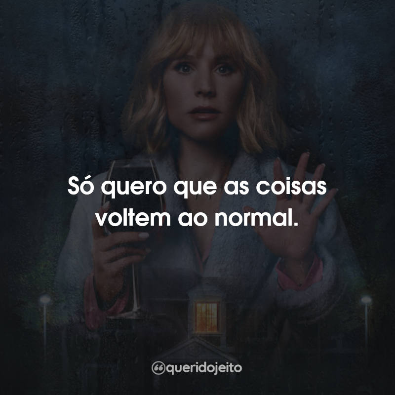 Só quero que as coisas voltem ao normal.