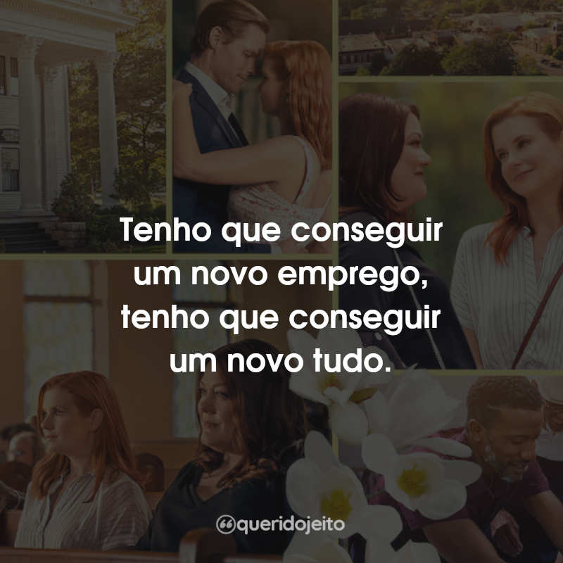 Frases Doces Magnólias: Tenho que conseguir um novo emprego, tenho que conseguir um novo tudo.