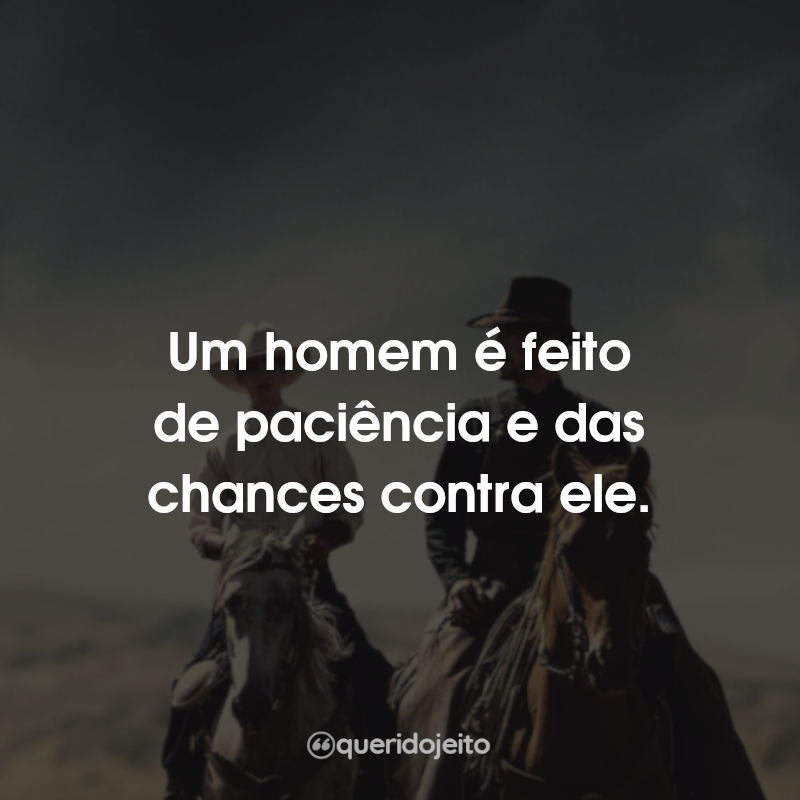 Um homem é feito de paciência e das…
