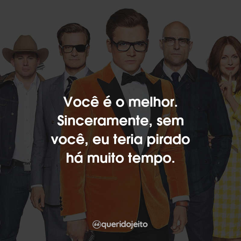 Frases do Filme Kingsman: O Círculo Dourado: Você é o melhor. Sinceramente, sem você, eu teria pirado há muito tempo.