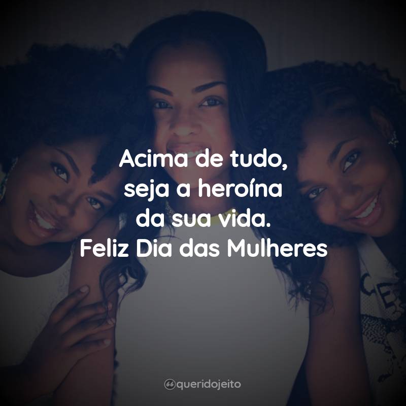 Acima de tudo, seja a heroína da sua vida. Feliz Dia das Mulheres