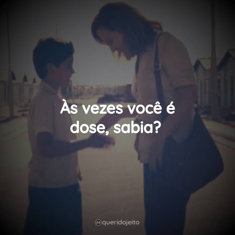 Às vezes você é dose, sabia?