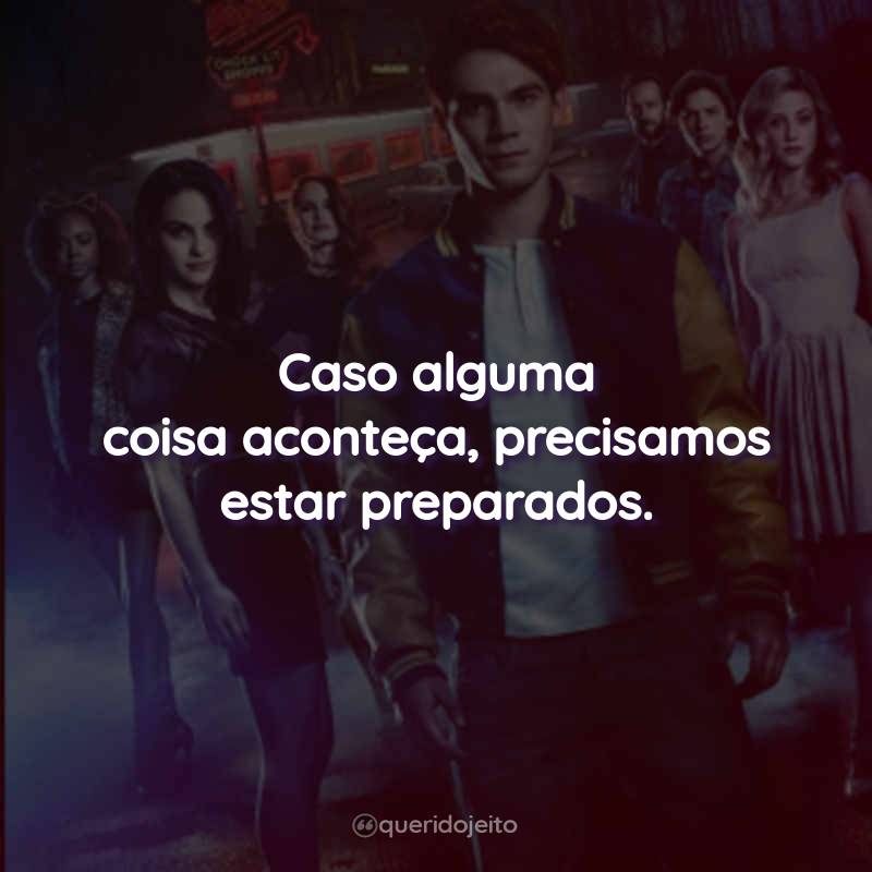 Frases da Série Riverdale - 2ª temporada: Caso alguma coisa aconteça, precisamos estar preparados.