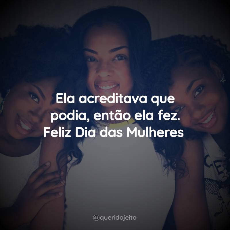 Ela acreditava que podia, então ela fez. Feliz Dia das Mulheres