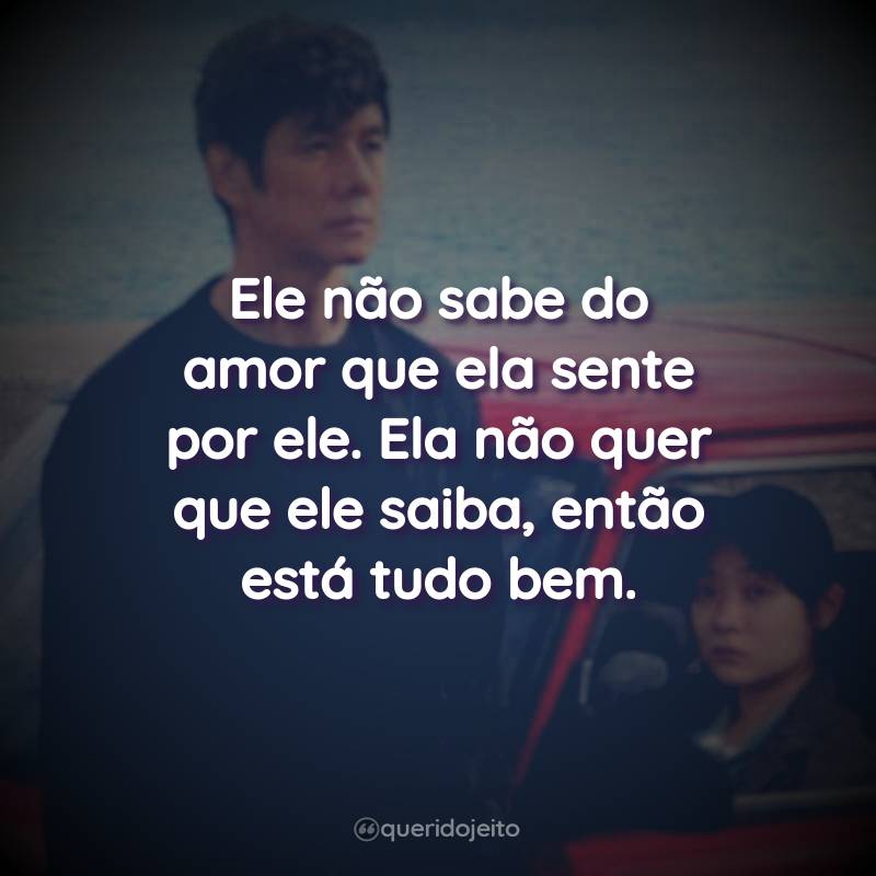 Frases do Filme Drive My Car: Ele não sabe do amor que ela sente por ele. Ela não quer que ele saiba, então está tudo bem.