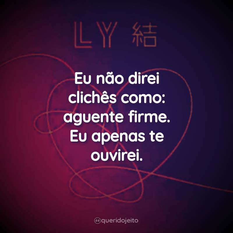 Frases do BTS Love Yourself: Eu não direi clichês como: aguente firme. Eu apenas te ouvirei.