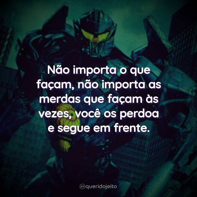 Frases do Filme Círculo de Fogo: A Revolta: Não importa o que façam, não importa as merdas que façam às vezes, você os perdoa e segue em frente.