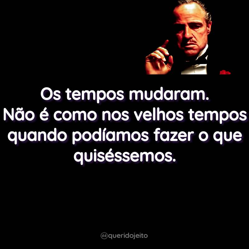 Frases do Filme O Poderoso Chefão: Os tempos mudaram. Não é como nos velhos tempos quando podíamos fazer o que quiséssemos.