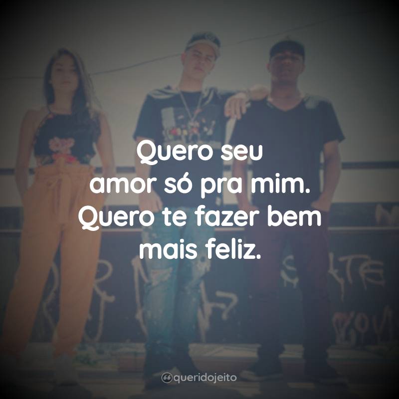 Quero seu amor só pra mim. Quero te fazer bem mais feliz.