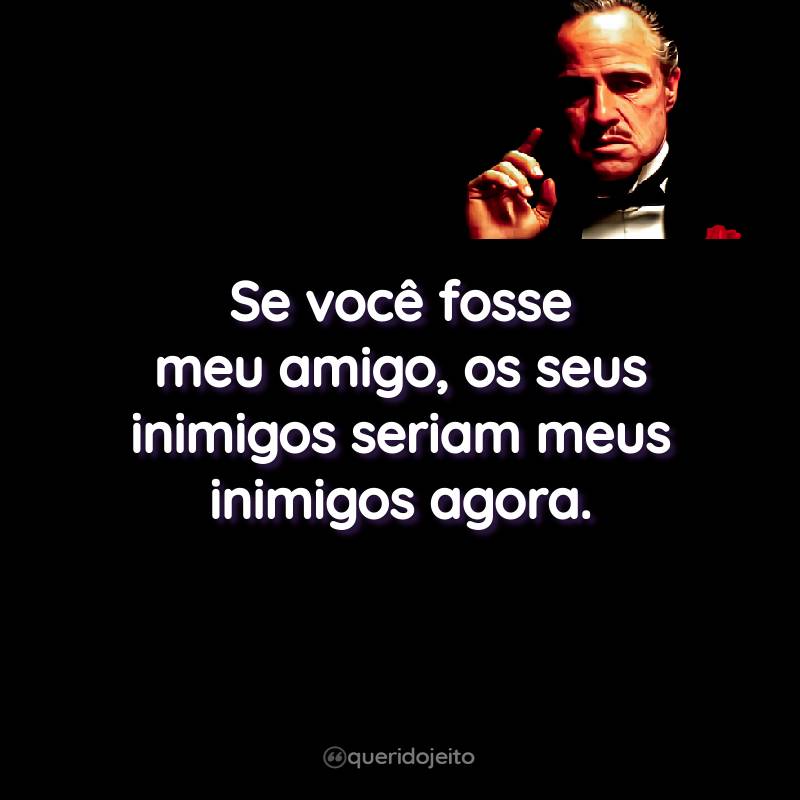 Frases do Filme O Poderoso Chefão: Se você fosse meu amigo, os seus inimigos seriam meus inimigos agora.