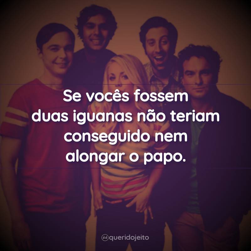 Frases da Série The Big Bang Theory – 2ª temporada: Se vocês fossem duas iguanas não teriam conseguido nem alongar o papo.