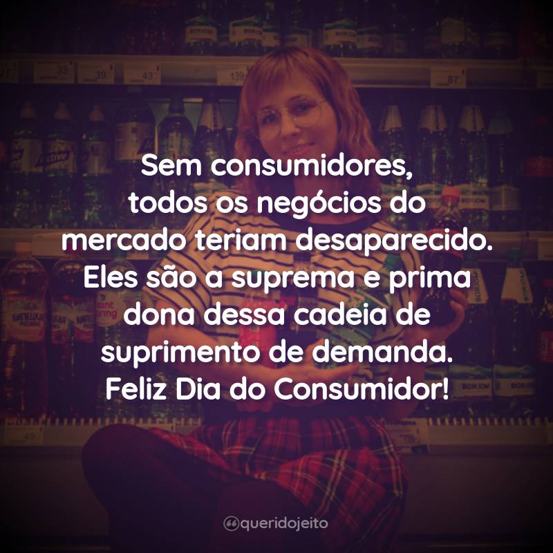 Frases Para o Dia do Consumidor: Sem consumidores, todos os negócios do mercado teriam desaparecido. Eles são a suprema e prima dona dessa cadeia de suprimento de demanda. Feliz Dia do Consumidor!