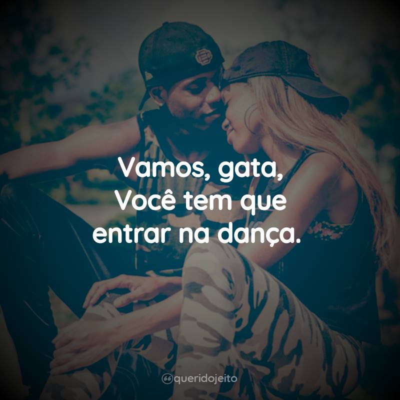 Vamos, gata, Você tem que entrar na dança.