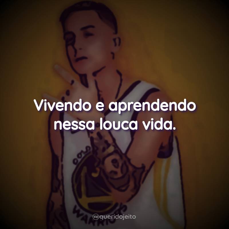 Vivendo e aprendendo nessa louca vida.
