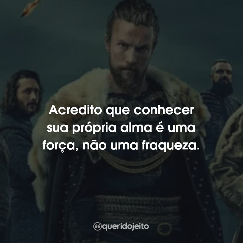 Frases da Série Vikings: Valhalla: Acredito que conhecer sua própria alma é uma força, não uma fraqueza.